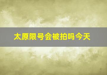 太原限号会被拍吗今天