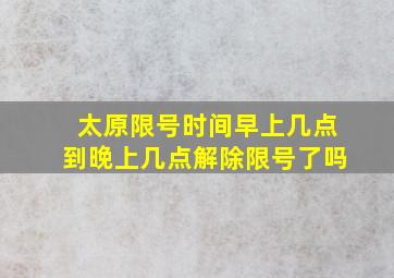 太原限号时间早上几点到晚上几点解除限号了吗