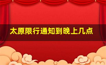 太原限行通知到晚上几点