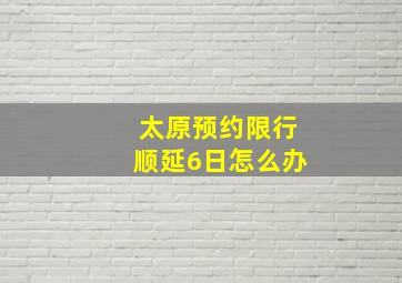 太原预约限行顺延6日怎么办