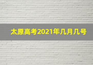 太原高考2021年几月几号