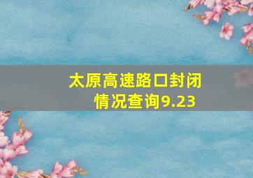 太原高速路口封闭情况查询9.23