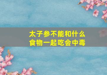 太子参不能和什么食物一起吃会中毒