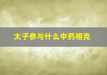 太子参与什么中药相克