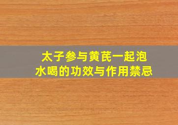 太子参与黄芪一起泡水喝的功效与作用禁忌