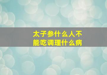 太子参什么人不能吃调理什么病