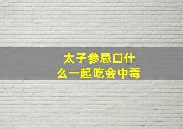 太子参忌口什么一起吃会中毒