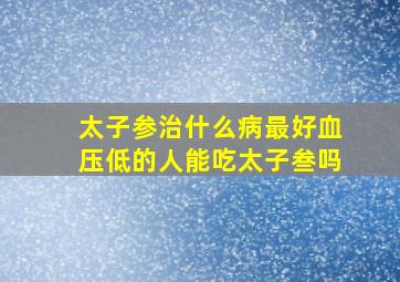 太子参治什么病最好血压低的人能吃太子叁吗