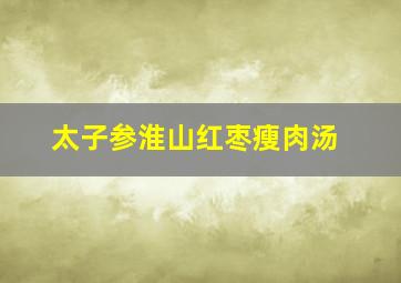 太子参淮山红枣瘦肉汤