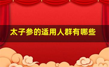 太子参的适用人群有哪些