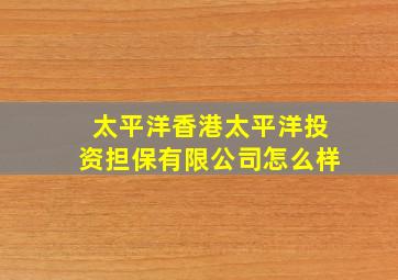 太平洋香港太平洋投资担保有限公司怎么样