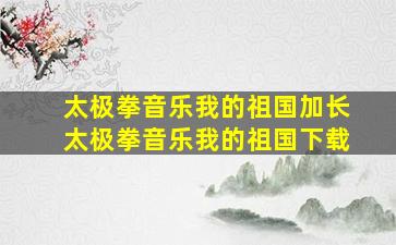 太极拳音乐我的祖国加长太极拳音乐我的祖国下载