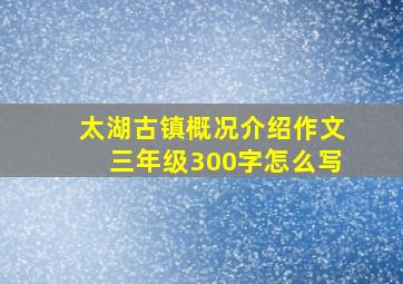 太湖古镇概况介绍作文三年级300字怎么写