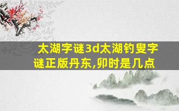 太湖字谜3d太湖钓叟字谜正版丹东,卯时是几点