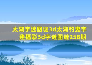 太湖字迷图谜3d太湖钓叟字迷福彩3d字谜图谜258期