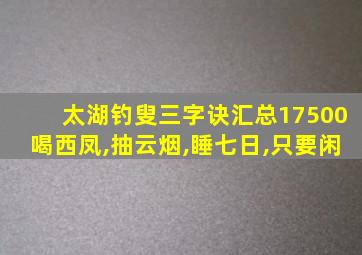 太湖钓叟三字诀汇总17500喝西凤,抽云烟,睡七日,只要闲