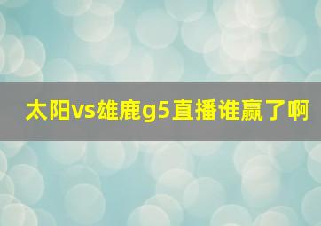 太阳vs雄鹿g5直播谁赢了啊