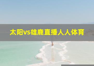 太阳vs雄鹿直播人人体育