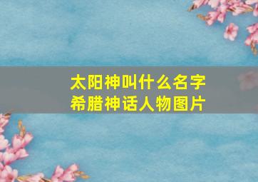 太阳神叫什么名字希腊神话人物图片