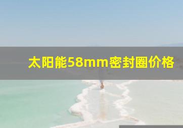 太阳能58mm密封圈价格