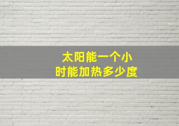 太阳能一个小时能加热多少度