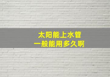 太阳能上水管一般能用多久啊