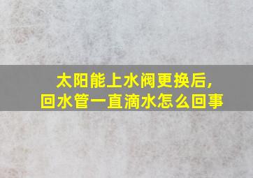 太阳能上水阀更换后,回水管一直滴水怎么回事