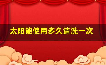 太阳能使用多久清洗一次