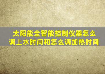 太阳能全智能控制仪器怎么调上水时问和怎么调加热时间