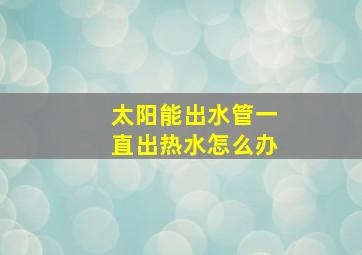 太阳能出水管一直出热水怎么办