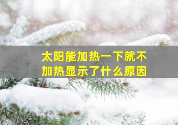 太阳能加热一下就不加热显示了什么原因