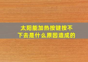 太阳能加热按键按不下去是什么原因造成的