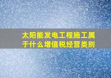 太阳能发电工程施工属于什么增值税经营类别