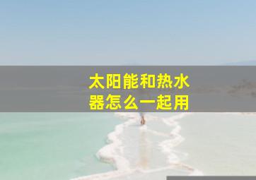 太阳能和热水器怎么一起用