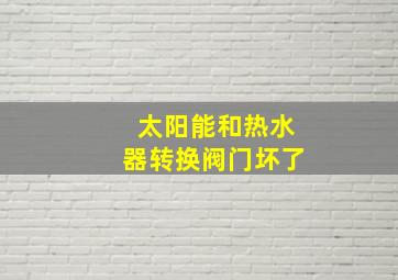 太阳能和热水器转换阀门坏了