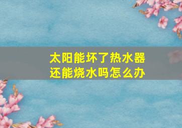 太阳能坏了热水器还能烧水吗怎么办