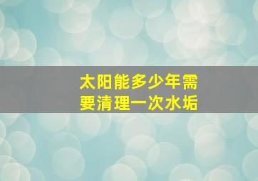 太阳能多少年需要清理一次水垢