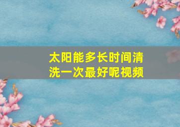 太阳能多长时间清洗一次最好呢视频