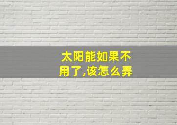 太阳能如果不用了,该怎么弄