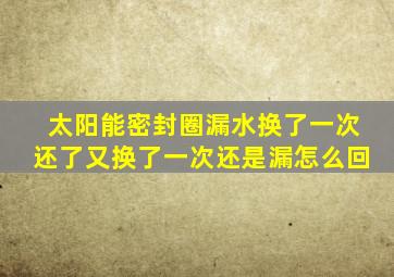 太阳能密封圈漏水换了一次还了又换了一次还是漏怎么回