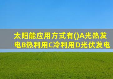 太阳能应用方式有()A光热发电B热利用C冷利用D光伏发电