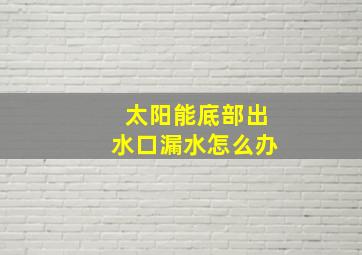 太阳能底部出水口漏水怎么办