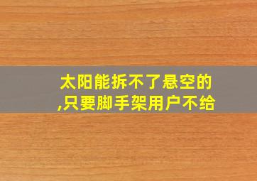 太阳能拆不了悬空的,只要脚手架用户不给