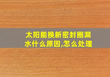 太阳能换新密封圈漏水什么原因,怎么处理