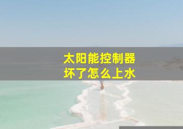 太阳能控制器坏了怎么上水