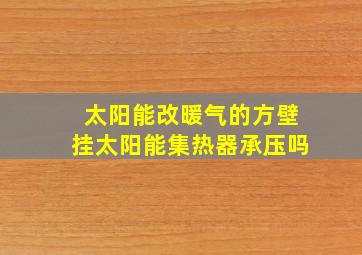 太阳能改暖气的方壁挂太阳能集热器承压吗