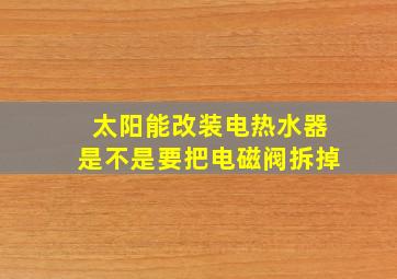 太阳能改装电热水器是不是要把电磁阀拆掉