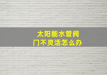 太阳能水管阀门不灵活怎么办