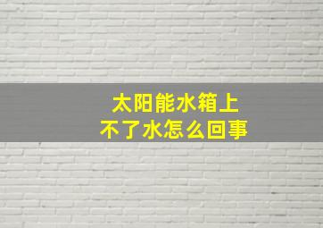 太阳能水箱上不了水怎么回事