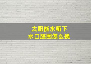 太阳能水箱下水口胶圈怎么换